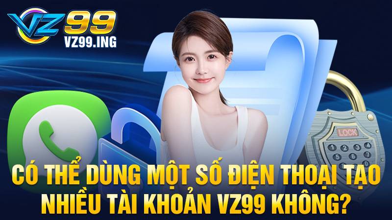 Dùng một số điện thoại tạo nhiều tài khoản VZ99 được không?